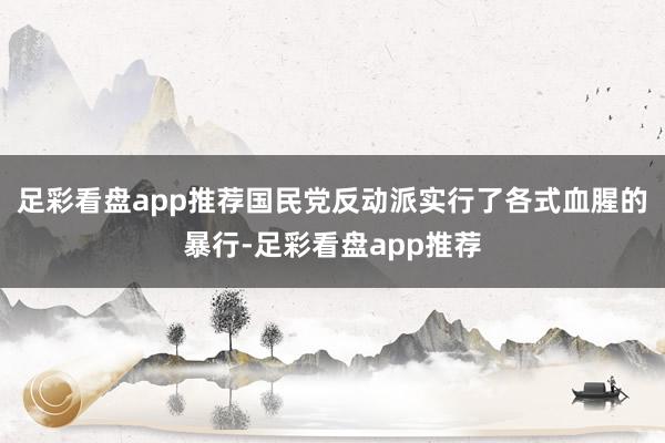 足彩看盘app推荐国民党反动派实行了各式血腥的暴行-足彩看盘app推荐