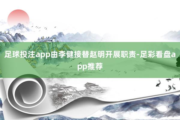 足球投注app由李健接替赵明开展职责-足彩看盘app推荐