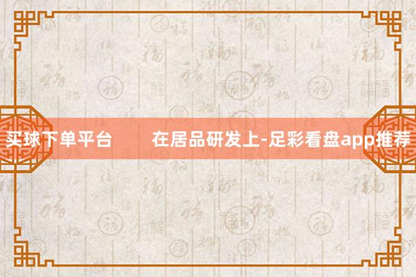 买球下单平台        在居品研发上-足彩看盘app推荐