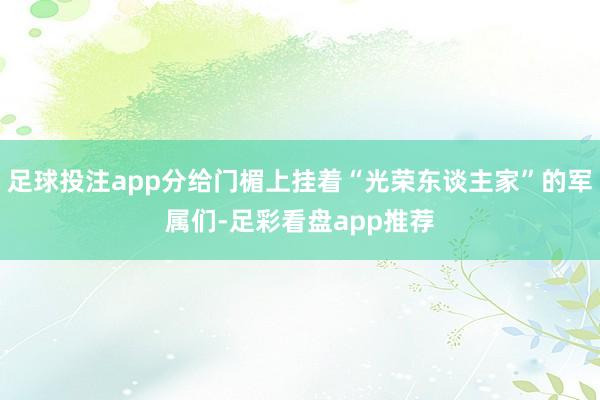 足球投注app分给门楣上挂着“光荣东谈主家”的军属们-足彩看盘app推荐