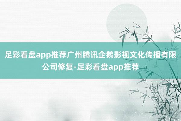 足彩看盘app推荐广州腾讯企鹅影视文化传播有限公司修复-足彩看盘app推荐