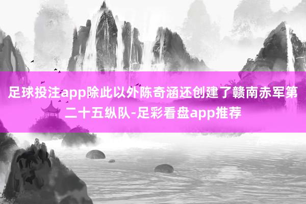 足球投注app除此以外陈奇涵还创建了赣南赤军第二十五纵队-足彩看盘app推荐