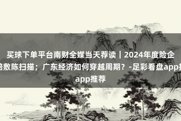 买球下单平台南财全媒当天荐读｜2024年度险企理赔敷陈扫描；广东经济如何穿越周期？-足彩看盘app推荐