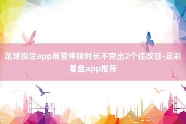 足球投注app展望停牌时长不突出2个往改日-足彩看盘app推荐