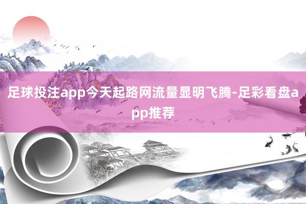 足球投注app今天起路网流量显明飞腾-足彩看盘app推荐