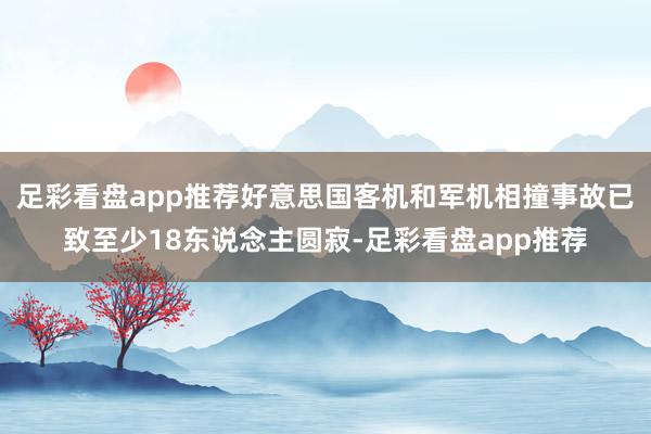 足彩看盘app推荐好意思国客机和军机相撞事故已致至少18东说念主圆寂-足彩看盘app推荐