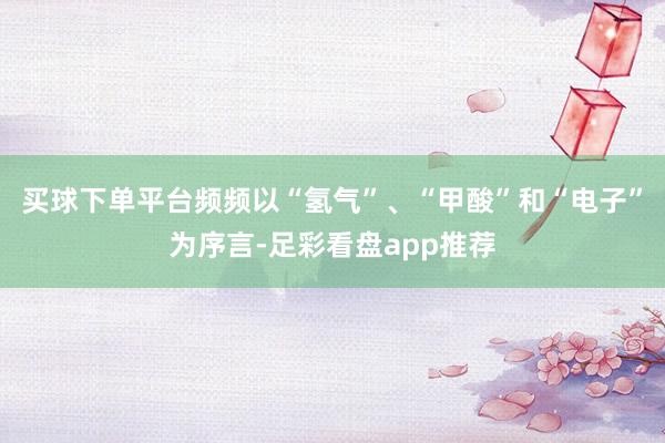 买球下单平台频频以“氢气”、“甲酸”和“电子”为序言-足彩看盘app推荐