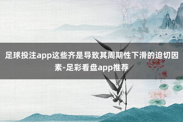 足球投注app这些齐是导致其周期性下滑的迫切因素-足彩看盘app推荐
