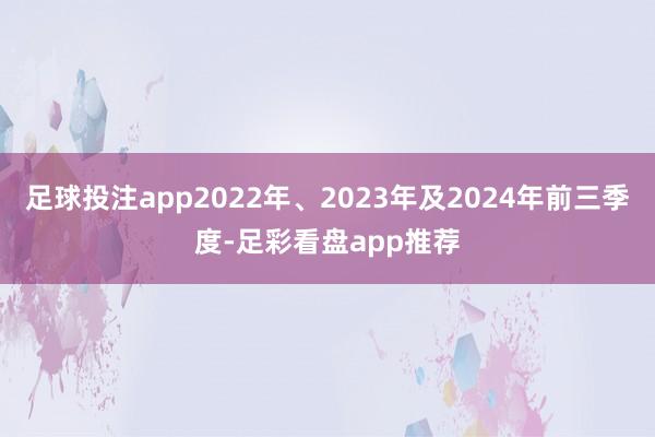 足球投注app2022年、2023年及2024年前三季度-足彩看盘app推荐