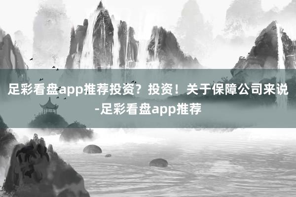 足彩看盘app推荐投资？投资！关于保障公司来说-足彩看盘app推荐