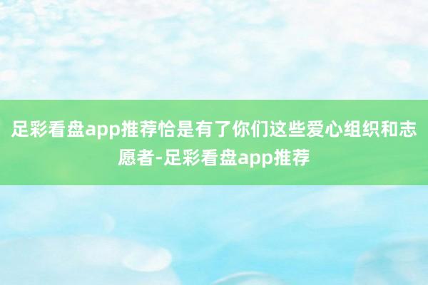 足彩看盘app推荐恰是有了你们这些爱心组织和志愿者-足彩看盘app推荐