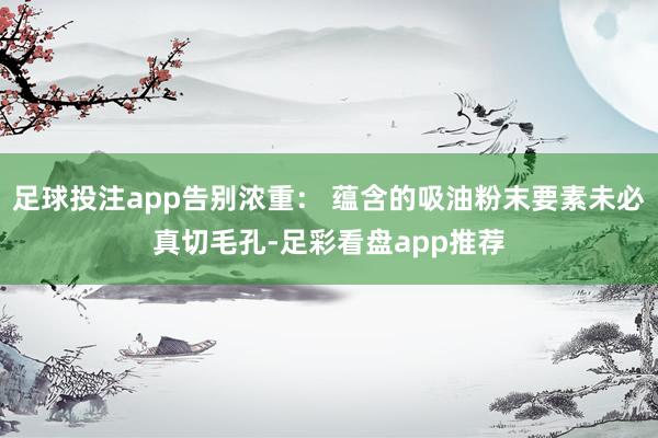 足球投注app告别浓重: 蕴含的吸油粉末要素未必真切毛孔-足彩看盘app推荐