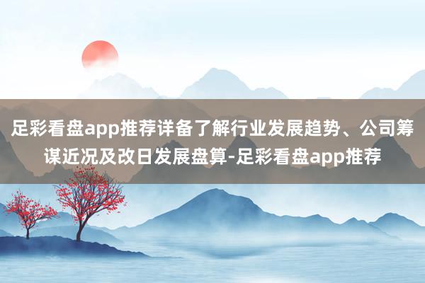 足彩看盘app推荐详备了解行业发展趋势、公司筹谋近况及改日发展盘算-足彩看盘app推荐