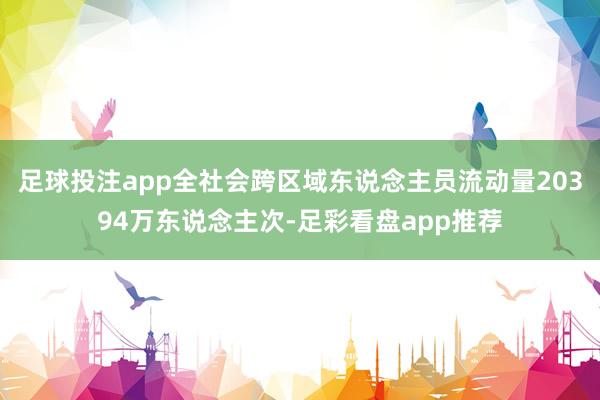 足球投注app全社会跨区域东说念主员流动量20394万东说念主次-足彩看盘app推荐