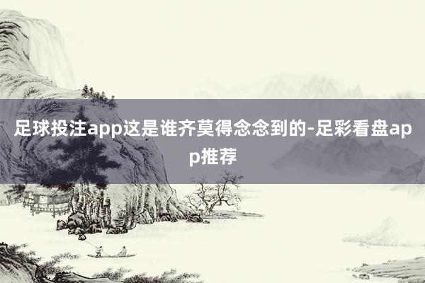足球投注app这是谁齐莫得念念到的-足彩看盘app推荐