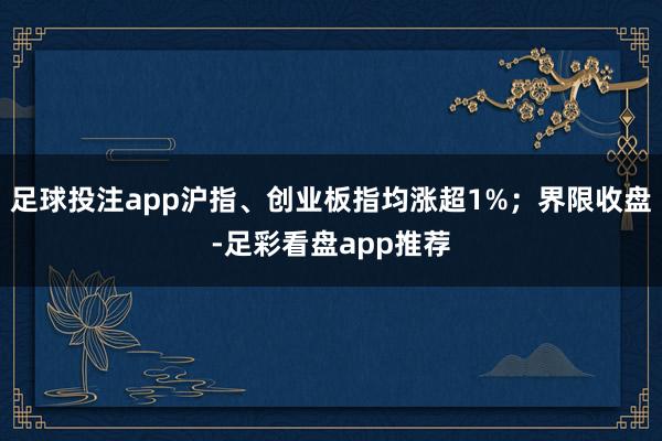 足球投注app沪指、创业板指均涨超1%；界限收盘-足彩看盘app推荐