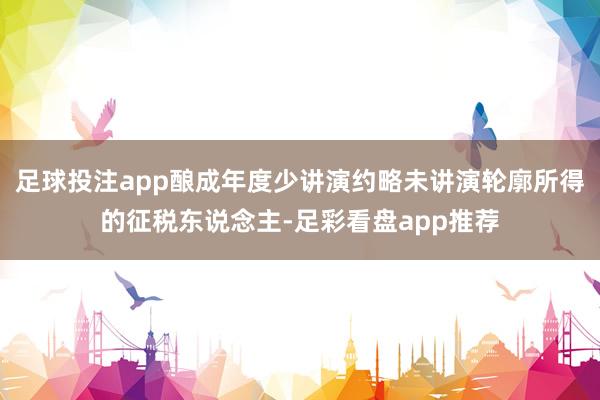 足球投注app酿成年度少讲演约略未讲演轮廓所得的征税东说念主-足彩看盘app推荐