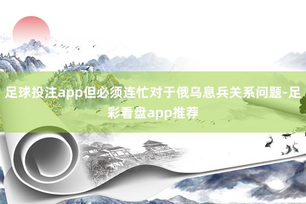 足球投注app但必须连忙对于俄乌息兵关系问题-足彩看盘app推荐