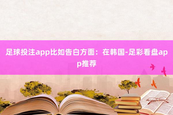 足球投注app比如告白方面：在韩国-足彩看盘app推荐