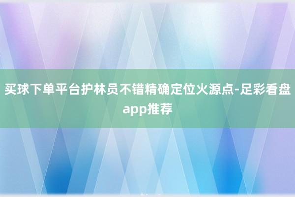 买球下单平台护林员不错精确定位火源点-足彩看盘app推荐