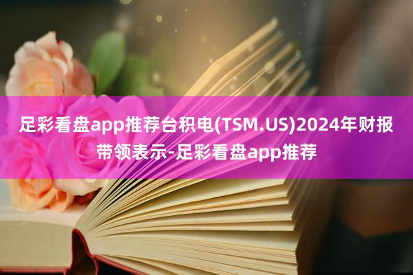 足彩看盘app推荐台积电(TSM.US)2024年财报带领表示-足彩看盘app推荐