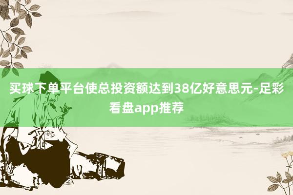 买球下单平台使总投资额达到38亿好意思元-足彩看盘app推荐
