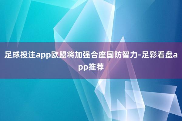 足球投注app欧盟将加强合座国防智力-足彩看盘app推荐