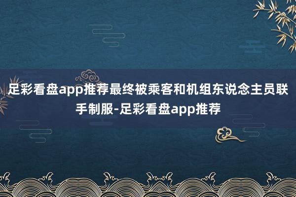 足彩看盘app推荐最终被乘客和机组东说念主员联手制服-足彩看盘app推荐