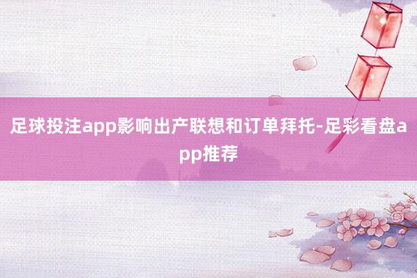 足球投注app影响出产联想和订单拜托-足彩看盘app推荐