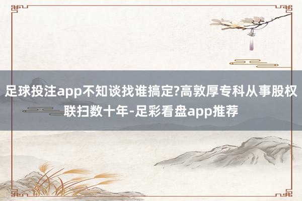 足球投注app不知谈找谁搞定?高敦厚专科从事股权联扫数十年-足彩看盘app推荐