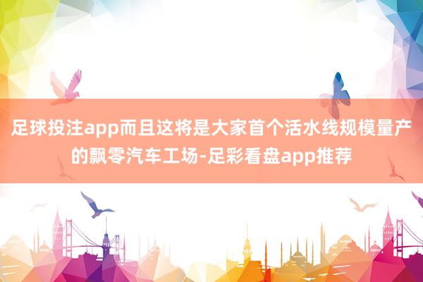 足球投注app而且这将是大家首个活水线规模量产的飘零汽车工场-足彩看盘app推荐