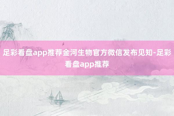 足彩看盘app推荐金河生物官方微信发布见知-足彩看盘app推荐