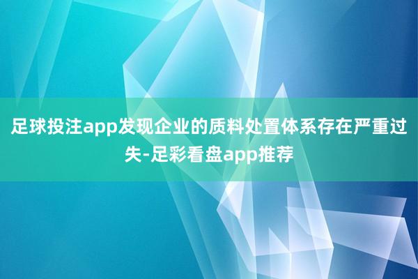 足球投注app发现企业的质料处置体系存在严重过失-足彩看盘app推荐