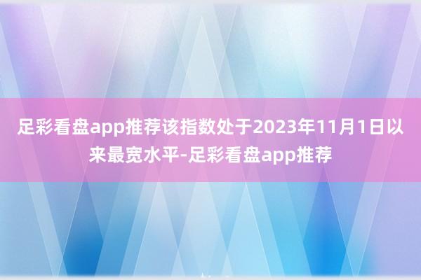 足彩看盘app推荐该指数处于2023年11月1日以来最宽水平-足彩看盘app推荐