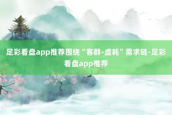足彩看盘app推荐围绕“客群-虚耗”需求链-足彩看盘app推荐