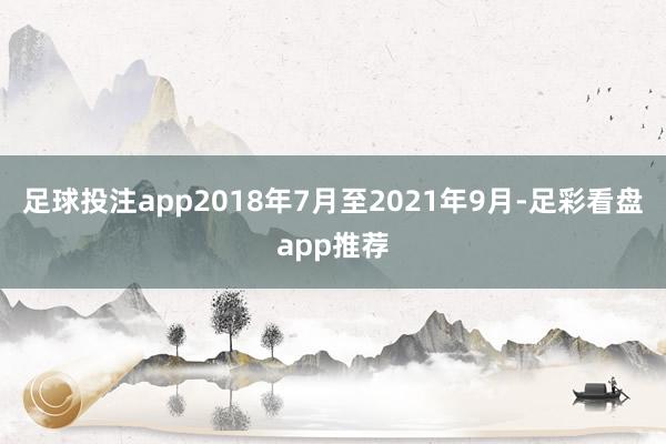 足球投注app2018年7月至2021年9月-足彩看盘app推荐