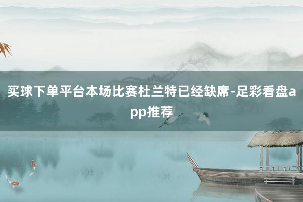 买球下单平台本场比赛杜兰特已经缺席-足彩看盘app推荐