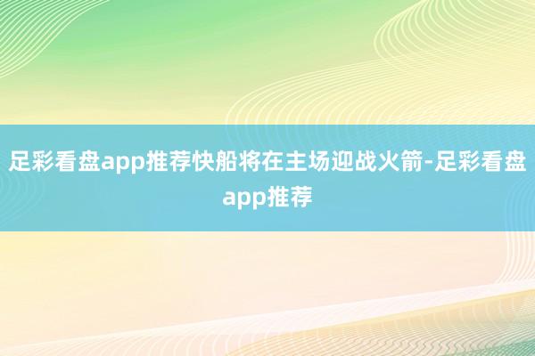 足彩看盘app推荐快船将在主场迎战火箭-足彩看盘app推荐