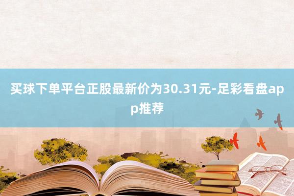 买球下单平台正股最新价为30.31元-足彩看盘app推荐