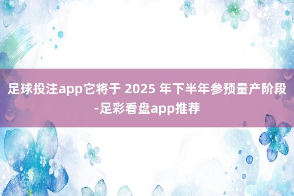足球投注app它将于 2025 年下半年参预量产阶段-足彩看盘app推荐