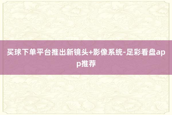 买球下单平台推出新镜头+影像系统-足彩看盘app推荐