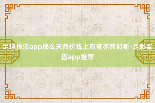 足球投注app那么天然价钱上应该亦然如斯-足彩看盘app推荐