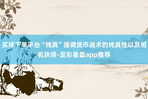 买球下单平台“纯真”强调货币战术的纯真性以及相机抉择-足彩看盘app推荐