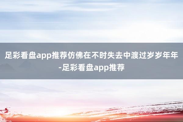 足彩看盘app推荐仿佛在不时失去中渡过岁岁年年-足彩看盘app推荐