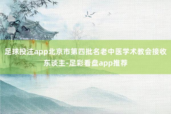足球投注app北京市第四批名老中医学术教会接收东谈主-足彩看盘app推荐