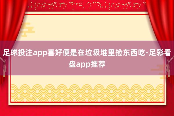 足球投注app喜好便是在垃圾堆里捡东西吃-足彩看盘app推荐