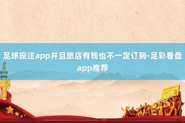足球投注app并且旅店有钱也不一定订到-足彩看盘app推荐