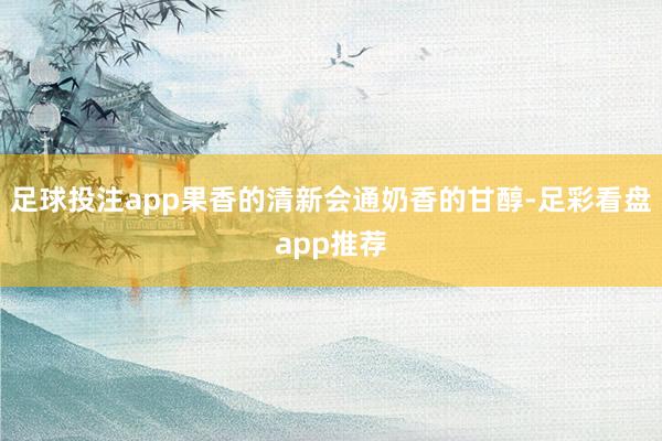 足球投注app果香的清新会通奶香的甘醇-足彩看盘app推荐