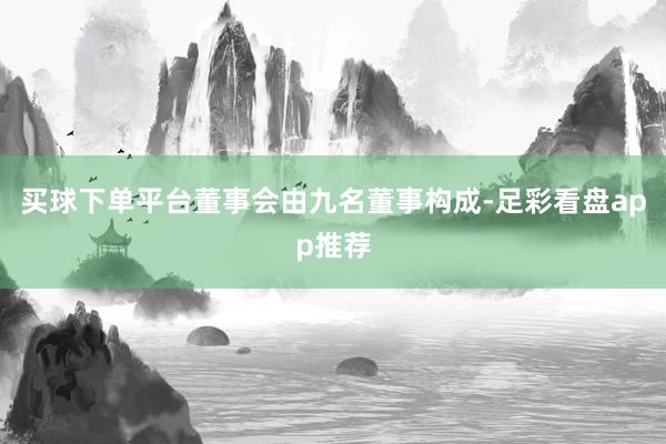 买球下单平台董事会由九名董事构成-足彩看盘app推荐