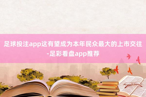 足球投注app这有望成为本年民众最大的上市交往-足彩看盘app推荐